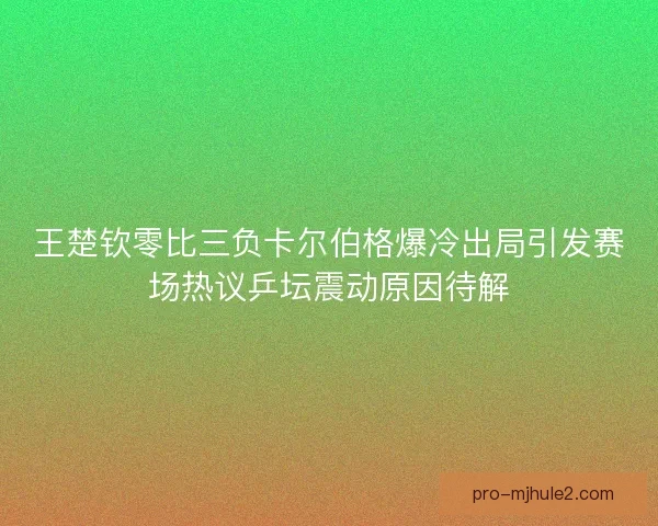 王楚钦零比三负卡尔伯格爆冷出局引发赛场热议乒坛震动原因待解