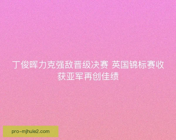 丁俊晖力克强敌晋级决赛 英国锦标赛收获亚军再创佳绩