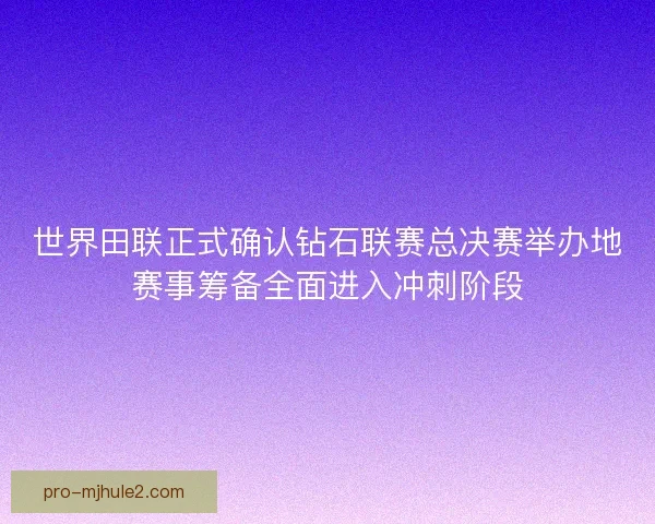 世界田联正式确认钻石联赛总决赛举办地赛事筹备全面进入冲刺阶段